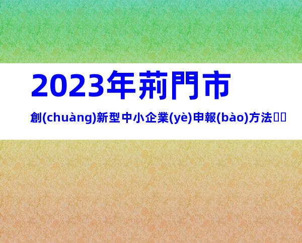 2023年荊門市創(chuàng)新型中小企業(yè)申報(bào)方法、流程、條件指南